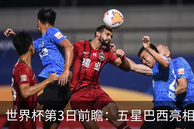 世界杯第3日前瞻：五星巴西亮相 亚足联球队面临“欧洲大考”